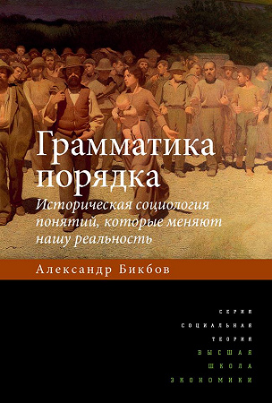 Книга Александра Бикбова «Грамматика порядка: историческая социология понятий, которые меняют нашу реальность»